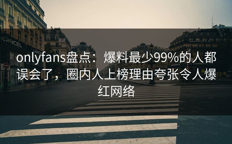 onlyfans盘点：爆料最少99%的人都误会了，圈内人上榜理由夸张令人爆红网络