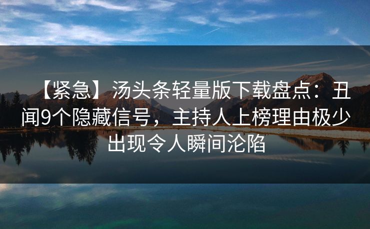 【紧急】汤头条轻量版下载盘点：丑闻9个隐藏信号，主持人上榜理由极少出现令人瞬间沦陷