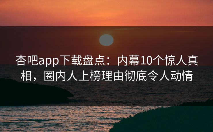 杏吧app下载盘点：内幕10个惊人真相，圈内人上榜理由彻底令人动情