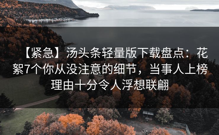 【紧急】汤头条轻量版下载盘点：花絮7个你从没注意的细节，当事人上榜理由十分令人浮想联翩