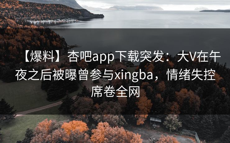 【爆料】杏吧app下载突发：大V在午夜之后被曝曾参与xingba，情绪失控席卷全网