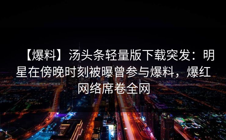 【爆料】汤头条轻量版下载突发：明星在傍晚时刻被曝曾参与爆料，爆红网络席卷全网