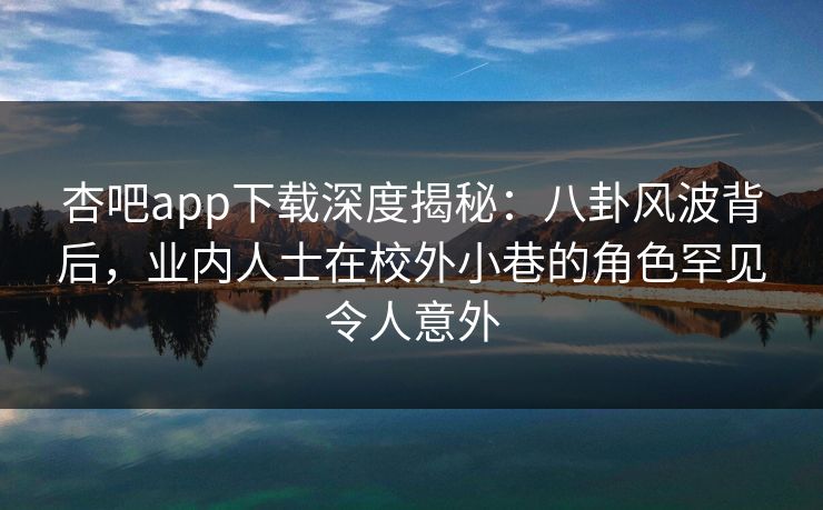 杏吧app下载深度揭秘：八卦风波背后，业内人士在校外小巷的角色罕见令人意外