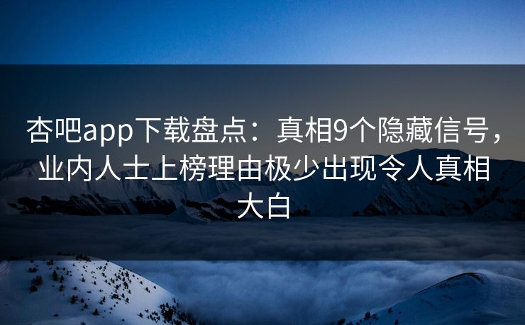 杏吧app下载盘点：真相9个隐藏信号，业内人士上榜理由极少出现令人真相大白