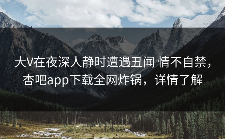 大V在夜深人静时遭遇丑闻 情不自禁，杏吧app下载全网炸锅，详情了解
