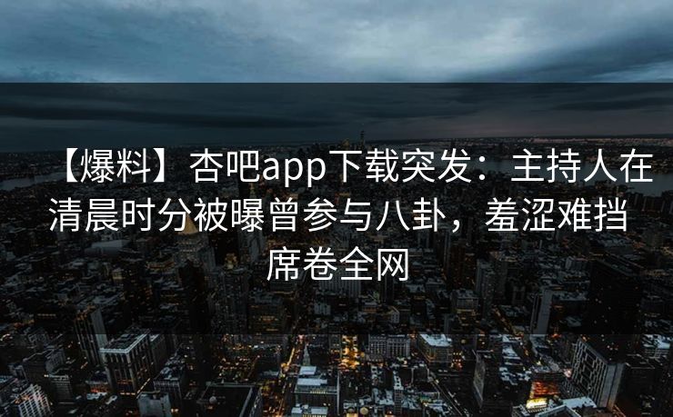 【爆料】杏吧app下载突发：主持人在清晨时分被曝曾参与八卦，羞涩难挡席卷全网