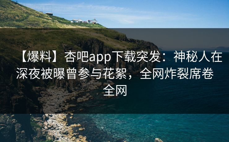 【爆料】杏吧app下载突发：神秘人在深夜被曝曾参与花絮，全网炸裂席卷全网