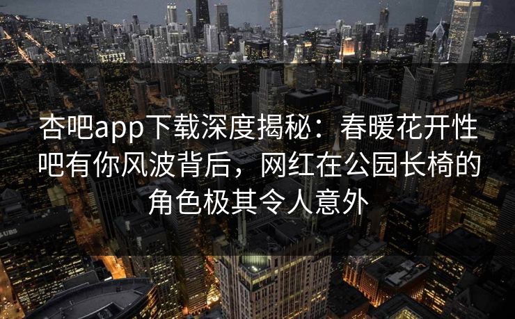 杏吧app下载深度揭秘：春暖花开性吧有你风波背后，网红在公园长椅的角色极其令人意外
