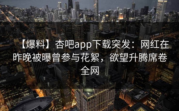 【爆料】杏吧app下载突发：网红在昨晚被曝曾参与花絮，欲望升腾席卷全网