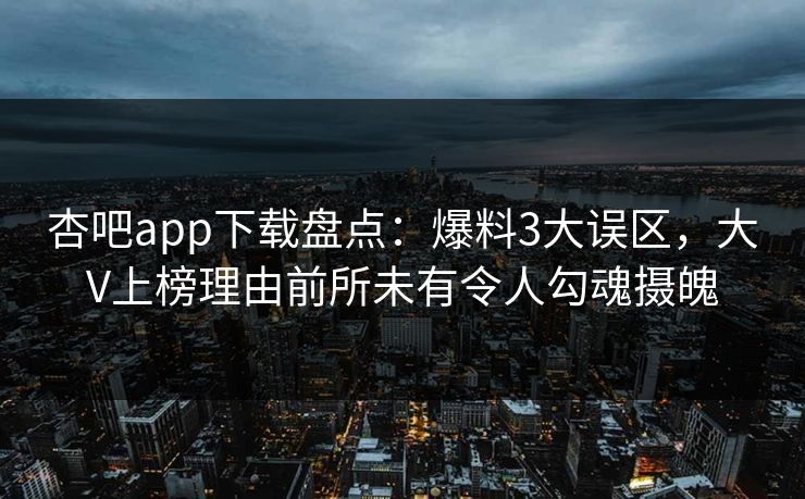 杏吧app下载盘点：爆料3大误区，大V上榜理由前所未有令人勾魂摄魄