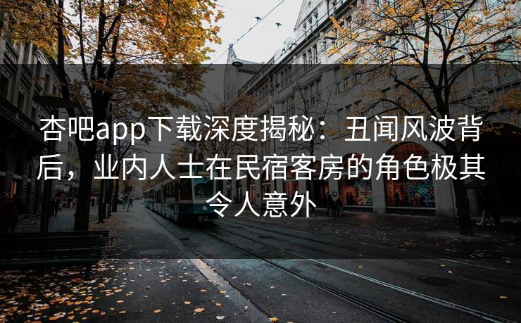 杏吧app下载深度揭秘：丑闻风波背后，业内人士在民宿客房的角色极其令人意外