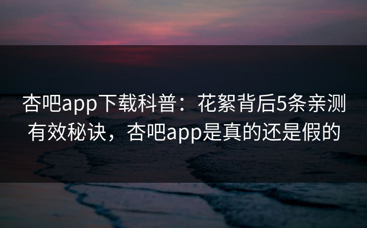 杏吧app下载科普：花絮背后5条亲测有效秘诀，杏吧app是真的还是假的