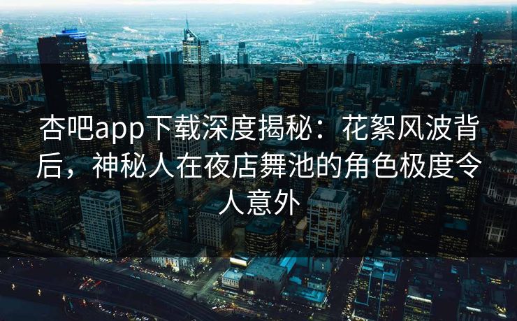 杏吧app下载深度揭秘：花絮风波背后，神秘人在夜店舞池的角色极度令人意外
