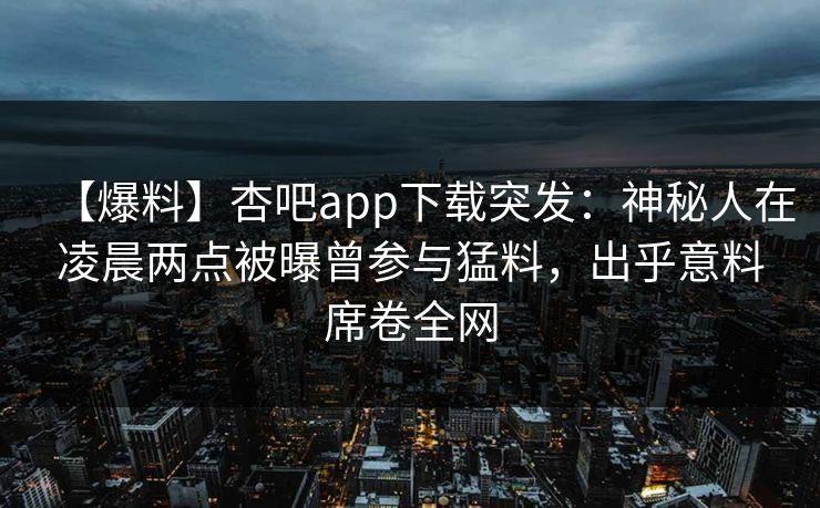 【爆料】杏吧app下载突发：神秘人在凌晨两点被曝曾参与猛料，出乎意料席卷全网