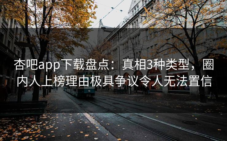 杏吧app下载盘点：真相3种类型，圈内人上榜理由极具争议令人无法置信
