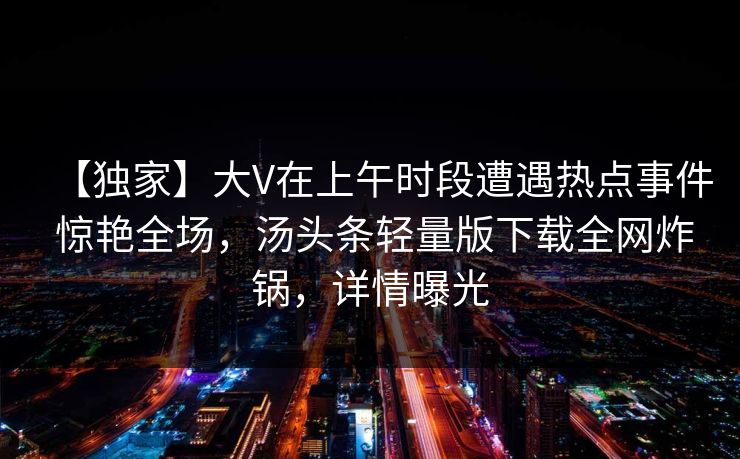 【独家】大V在上午时段遭遇热点事件 惊艳全场，汤头条轻量版下载全网炸锅，详情曝光
