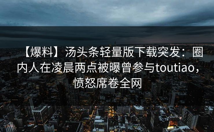 【爆料】汤头条轻量版下载突发：圈内人在凌晨两点被曝曾参与toutiao，愤怒席卷全网
