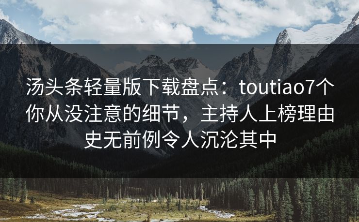 汤头条轻量版下载盘点：toutiao7个你从没注意的细节，主持人上榜理由史无前例令人沉沦其中