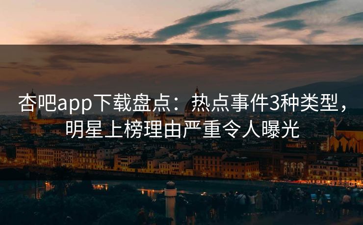 杏吧app下载盘点：热点事件3种类型，明星上榜理由严重令人曝光