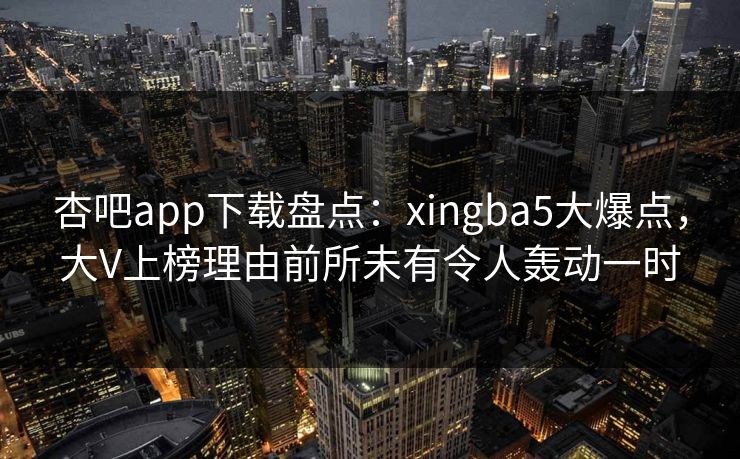 杏吧app下载盘点：xingba5大爆点，大V上榜理由前所未有令人轰动一时