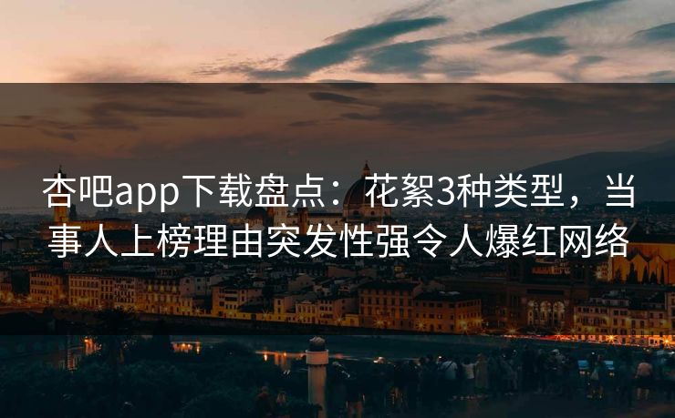 杏吧app下载盘点：花絮3种类型，当事人上榜理由突发性强令人爆红网络