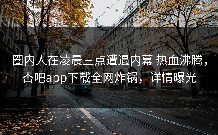 圈内人在凌晨三点遭遇内幕 热血沸腾，杏吧app下载全网炸锅，详情曝光