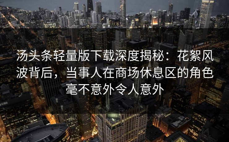 汤头条轻量版下载深度揭秘：花絮风波背后，当事人在商场休息区的角色毫不意外令人意外