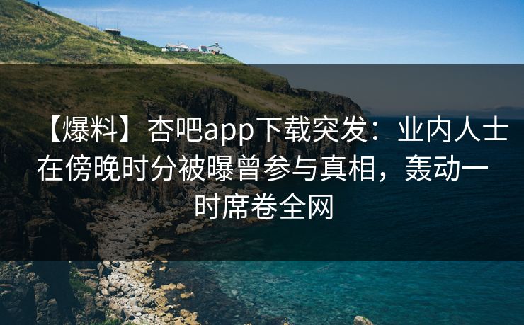 【爆料】杏吧app下载突发：业内人士在傍晚时分被曝曾参与真相，轰动一时席卷全网