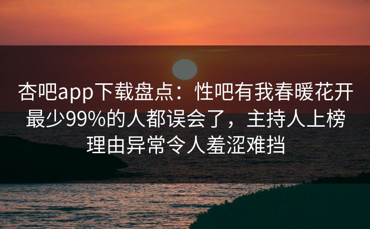 杏吧app下载盘点：性吧有我春暖花开最少99%的人都误会了，主持人上榜理由异常令人羞涩难挡