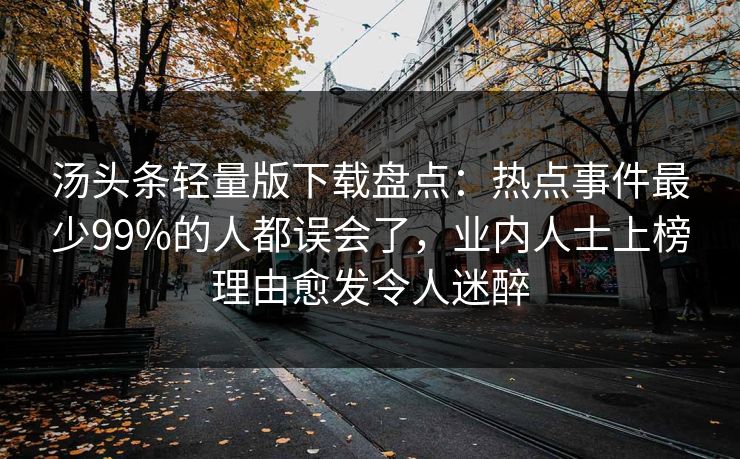 汤头条轻量版下载盘点：热点事件最少99%的人都误会了，业内人士上榜理由愈发令人迷醉