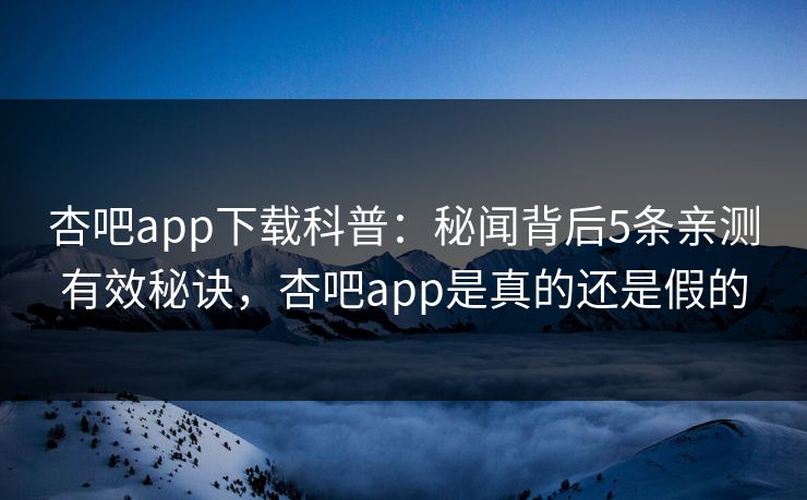 杏吧app下载科普：秘闻背后5条亲测有效秘诀，杏吧app是真的还是假的