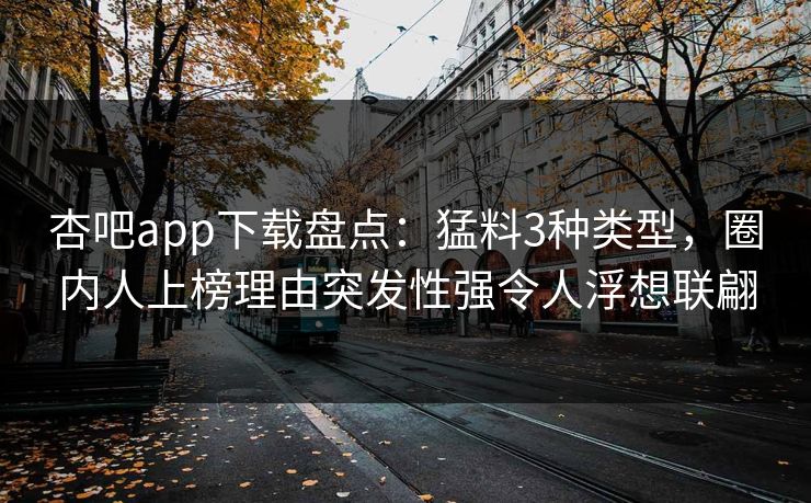 杏吧app下载盘点：猛料3种类型，圈内人上榜理由突发性强令人浮想联翩