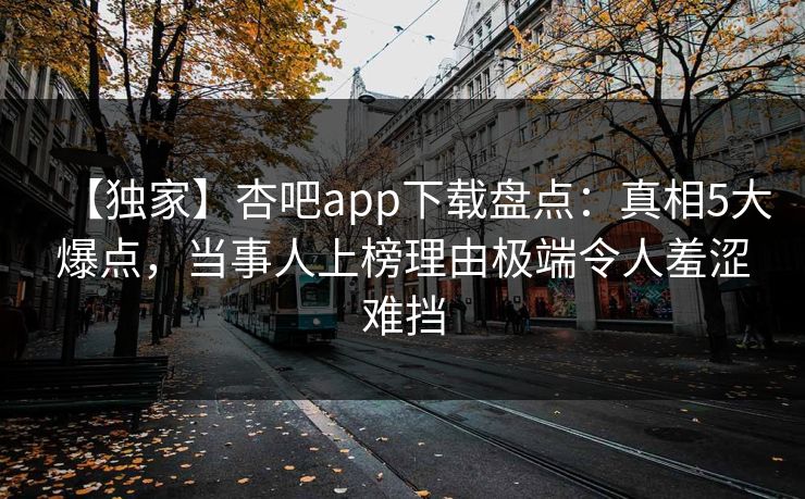 【独家】杏吧app下载盘点：真相5大爆点，当事人上榜理由极端令人羞涩难挡
