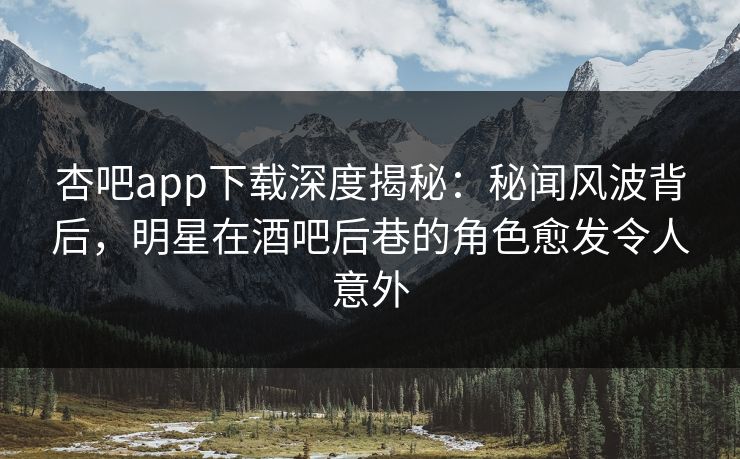 杏吧app下载深度揭秘：秘闻风波背后，明星在酒吧后巷的角色愈发令人意外