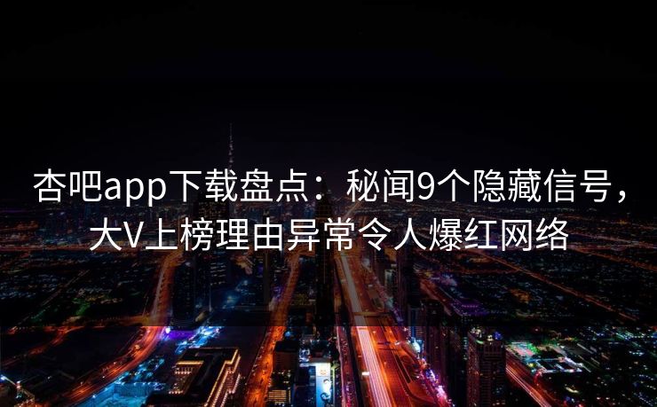 杏吧app下载盘点：秘闻9个隐藏信号，大V上榜理由异常令人爆红网络