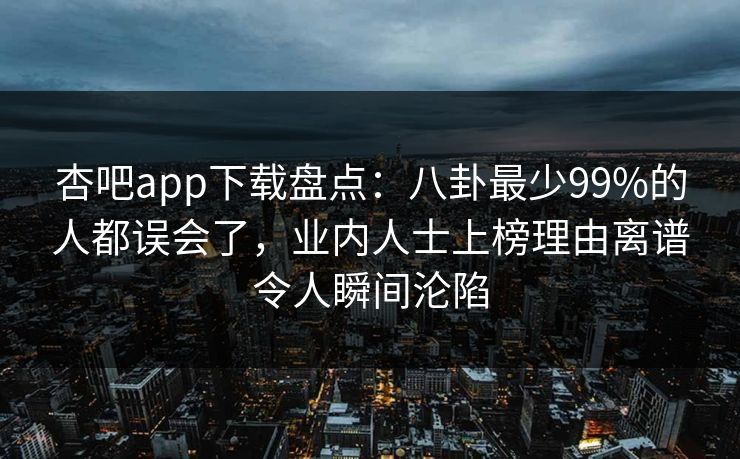 杏吧app下载盘点：八卦最少99%的人都误会了，业内人士上榜理由离谱令人瞬间沦陷