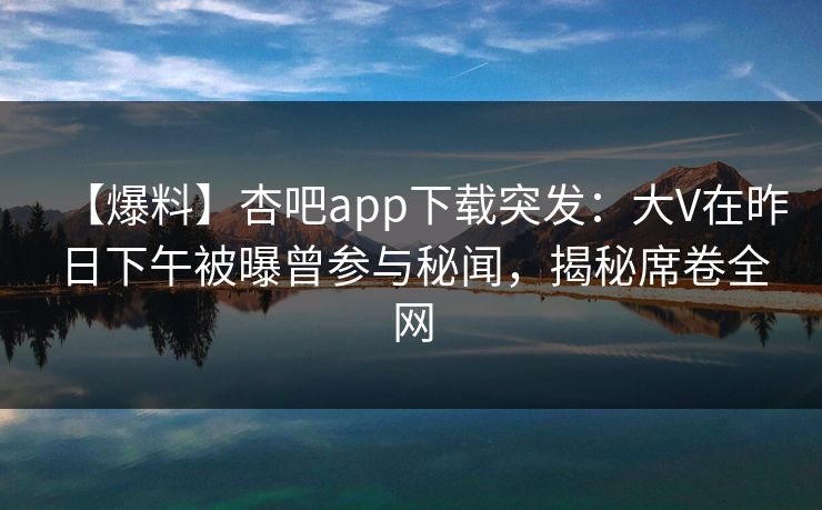 【爆料】杏吧app下载突发：大V在昨日下午被曝曾参与秘闻，揭秘席卷全网