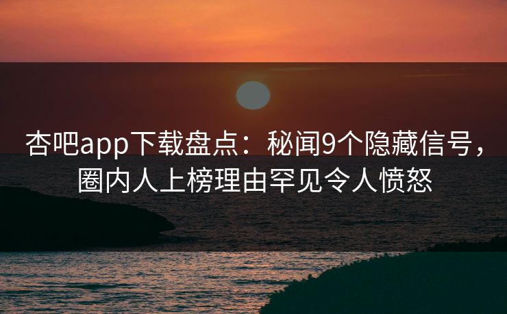 杏吧app下载盘点：秘闻9个隐藏信号，圈内人上榜理由罕见令人愤怒
