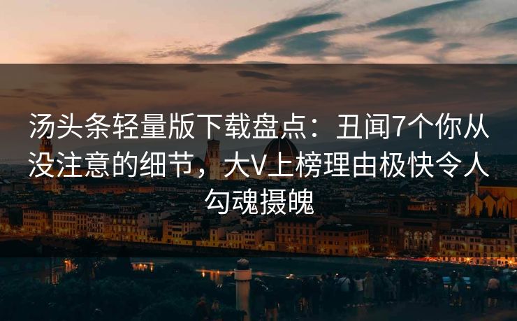 汤头条轻量版下载盘点：丑闻7个你从没注意的细节，大V上榜理由极快令人勾魂摄魄