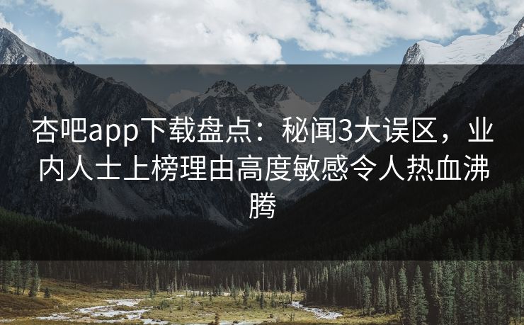 杏吧app下载盘点：秘闻3大误区，业内人士上榜理由高度敏感令人热血沸腾
