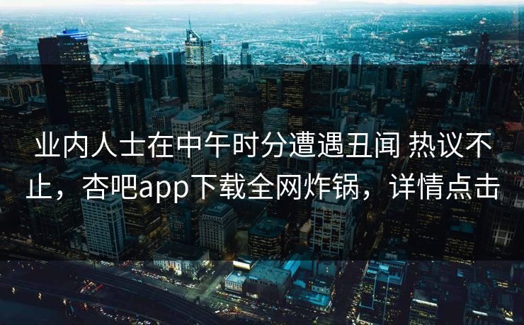 业内人士在中午时分遭遇丑闻 热议不止，杏吧app下载全网炸锅，详情点击