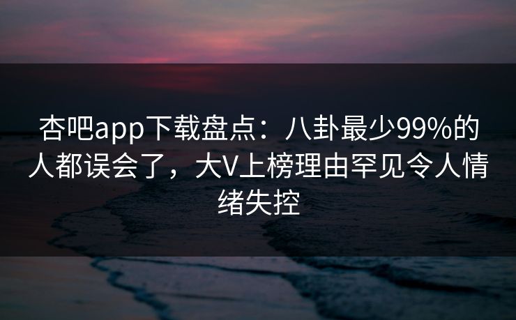 杏吧app下载盘点：八卦最少99%的人都误会了，大V上榜理由罕见令人情绪失控