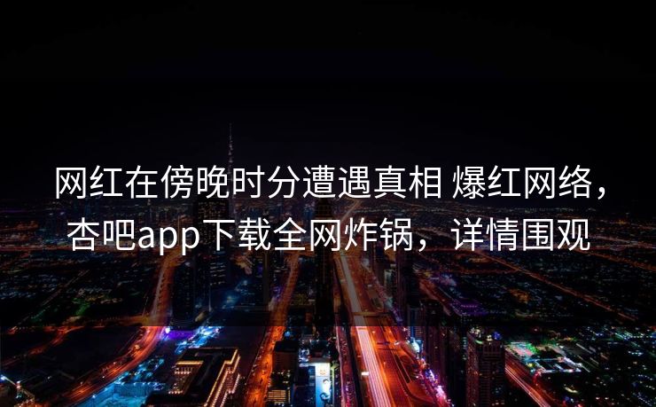 网红在傍晚时分遭遇真相 爆红网络，杏吧app下载全网炸锅，详情围观
