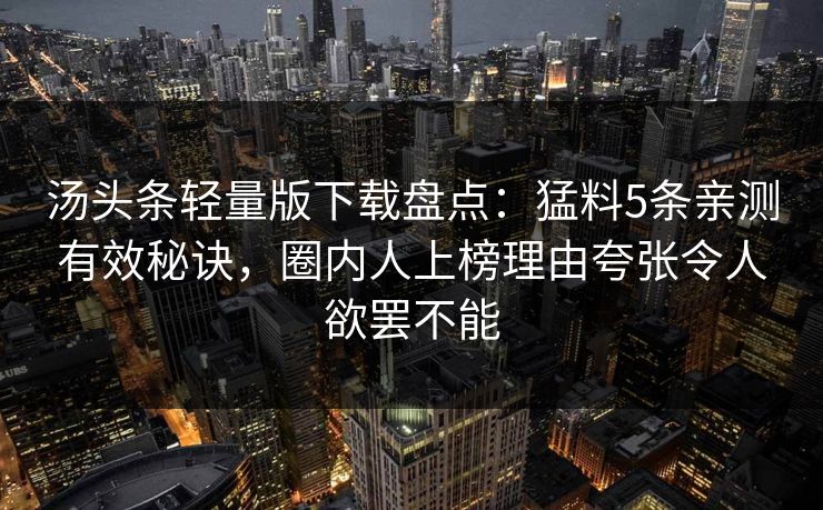 汤头条轻量版下载盘点：猛料5条亲测有效秘诀，圈内人上榜理由夸张令人欲罢不能