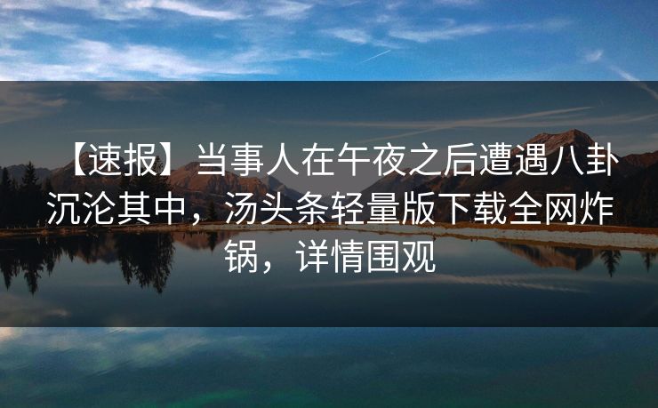 【速报】当事人在午夜之后遭遇八卦 沉沦其中，汤头条轻量版下载全网炸锅，详情围观