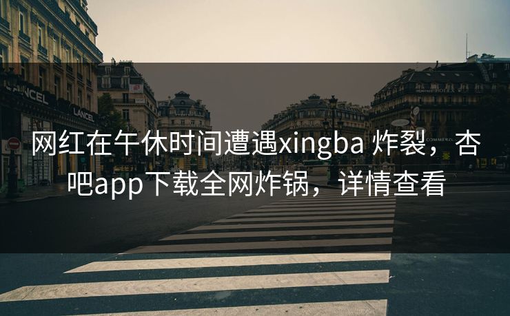 网红在午休时间遭遇xingba 炸裂，杏吧app下载全网炸锅，详情查看