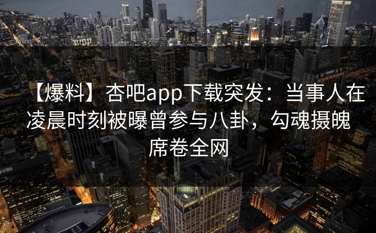 【爆料】杏吧app下载突发：当事人在凌晨时刻被曝曾参与八卦，勾魂摄魄席卷全网