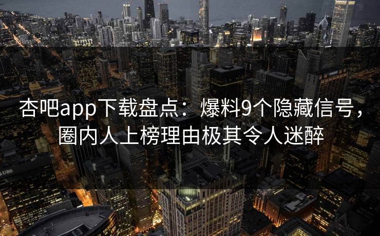 杏吧app下载盘点：爆料9个隐藏信号，圈内人上榜理由极其令人迷醉