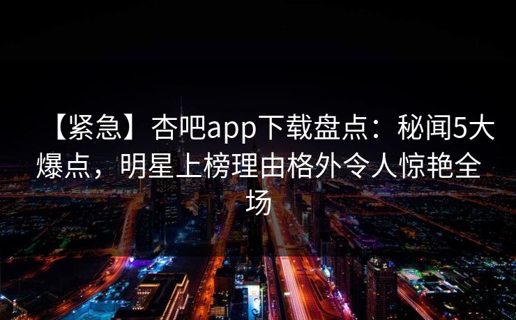 【紧急】杏吧app下载盘点：秘闻5大爆点，明星上榜理由格外令人惊艳全场