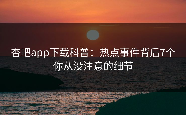 杏吧app下载科普：热点事件背后7个你从没注意的细节